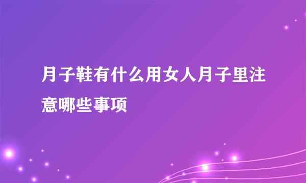 月子鞋有什么用女人月子里注意哪些事项