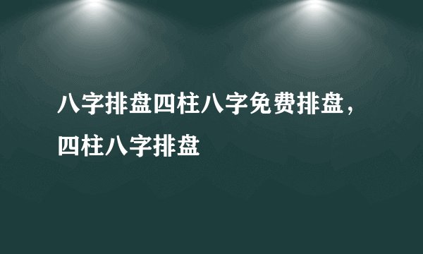 八字排盘四柱八字免费排盘，四柱八字排盘