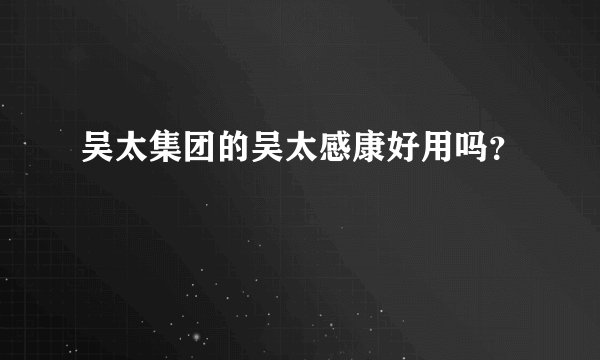 吴太集团的吴太感康好用吗？