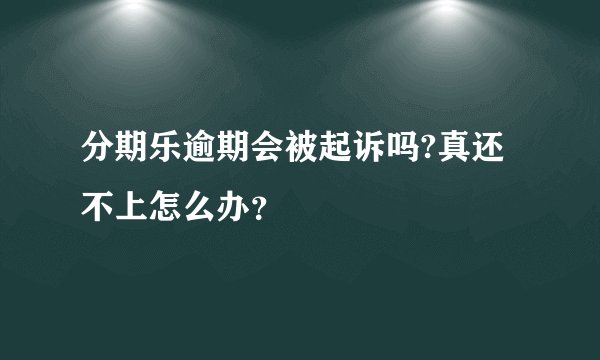 分期乐逾期会被起诉吗?真还不上怎么办？