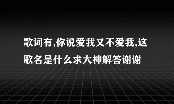 歌词有,你说爱我又不爱我,这歌名是什么求大神解答谢谢