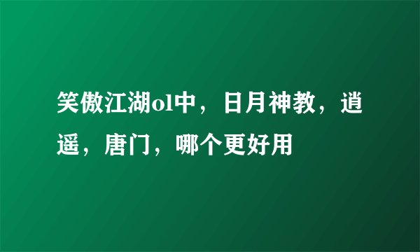 笑傲江湖ol中，日月神教，逍遥，唐门，哪个更好用