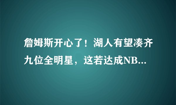 詹姆斯开心了！湖人有望凑齐九位全明星，这若达成NBA就大结局了