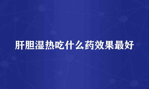 肝胆湿热吃什么药效果最好