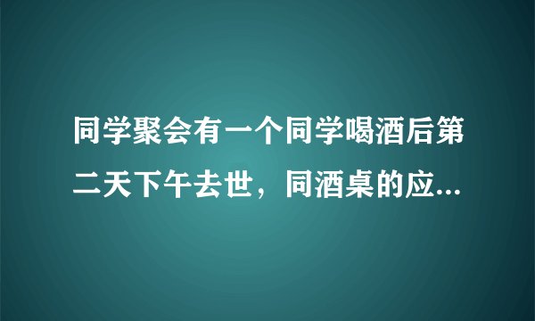 同学聚会有一个同学喝酒后第二天下午去世，同酒桌的应负责任吗？