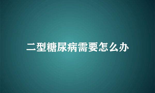 二型糖尿病需要怎么办