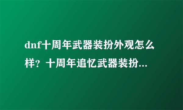 dnf十周年武器装扮外观怎么样？十周年追忆武器装扮礼盒怎么获得？