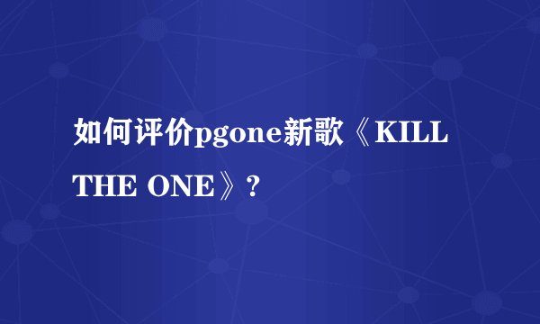 如何评价pgone新歌《KILL THE ONE》?