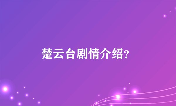 楚云台剧情介绍？