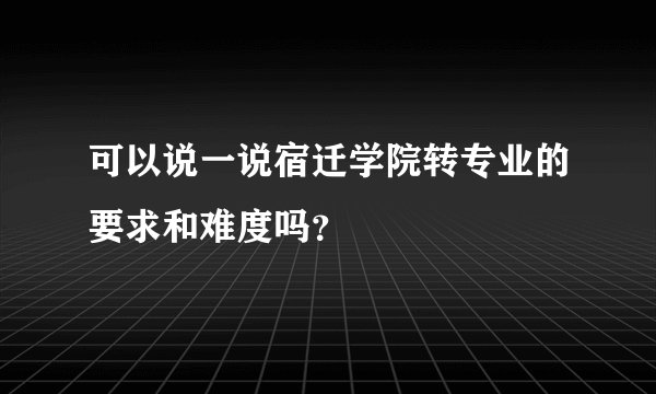 可以说一说宿迁学院转专业的要求和难度吗？
