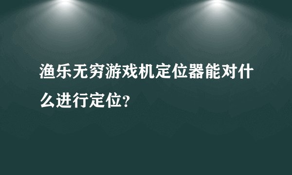 渔乐无穷游戏机定位器能对什么进行定位？