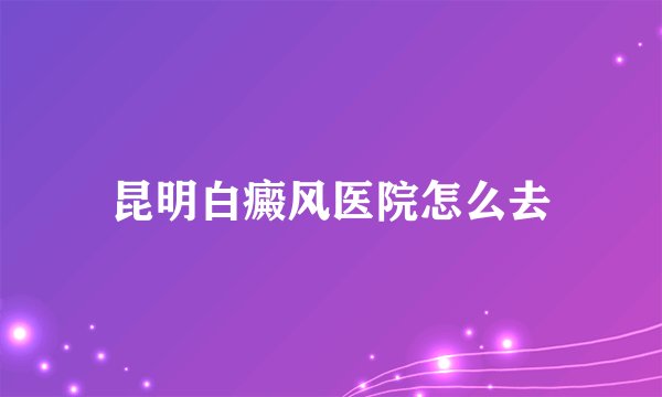 昆明白癜风医院怎么去