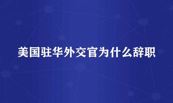 美国驻华外交官为什么辞职