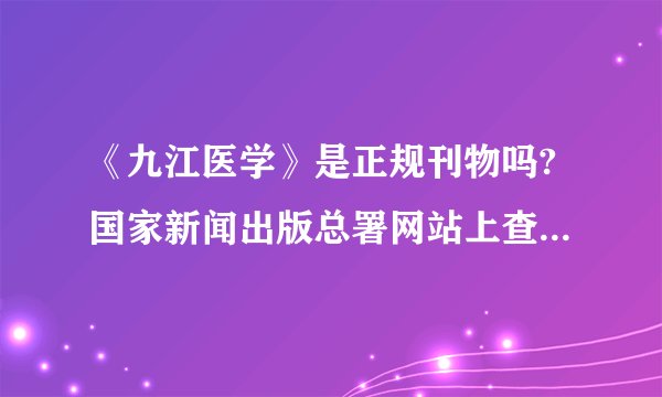 《九江医学》是正规刊物吗?国家新闻出版总署网站上查不到该刊物，据说改成了《九江学院学报》？请教知情人