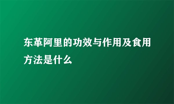 东革阿里的功效与作用及食用方法是什么