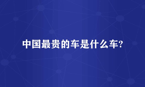 中国最贵的车是什么车?