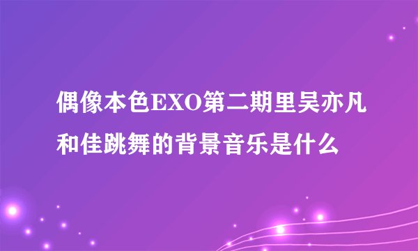 偶像本色EXO第二期里吴亦凡和佳跳舞的背景音乐是什么