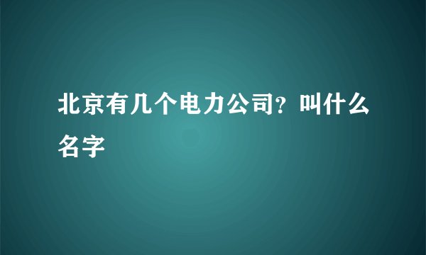 北京有几个电力公司？叫什么名字