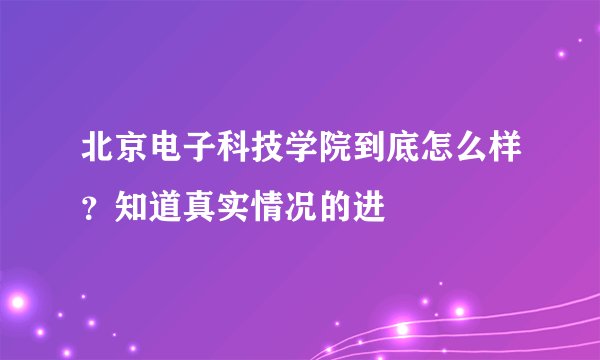 北京电子科技学院到底怎么样？知道真实情况的进