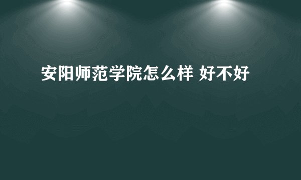 安阳师范学院怎么样 好不好
