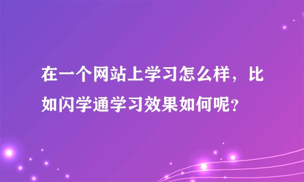 在一个网站上学习怎么样，比如闪学通学习效果如何呢？