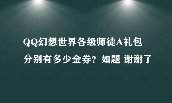 QQ幻想世界各级师徒A礼包分别有多少金券？如题 谢谢了