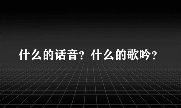 什么的话音？什么的歌吟？