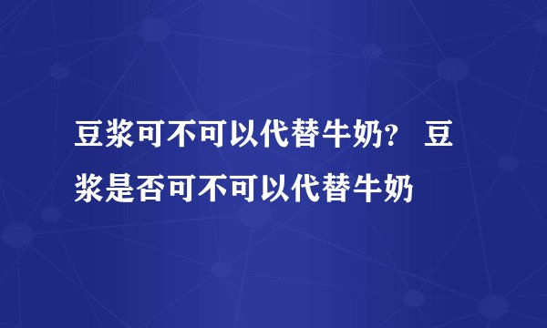 豆浆可不可以代替牛奶？ 豆浆是否可不可以代替牛奶