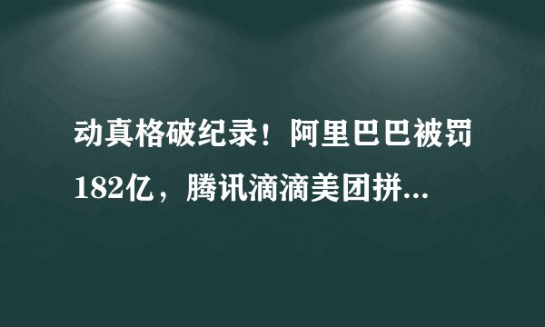 动真格破纪录！阿里巴巴被罚182亿，腾讯滴滴美团拼多多还远吗？
