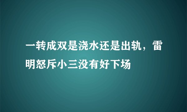 一转成双是浇水还是出轨，雷明怒斥小三没有好下场