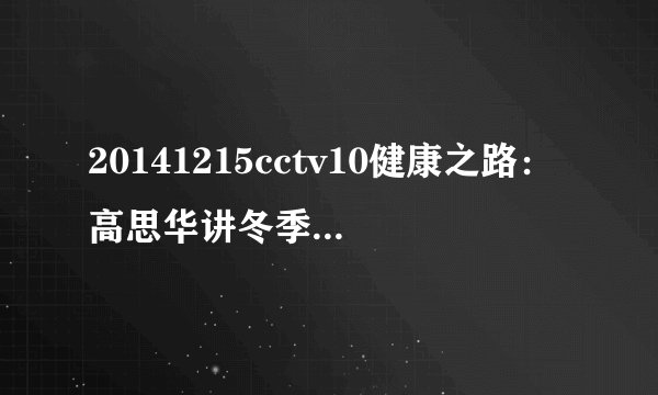 20141215cctv10健康之路：高思华讲冬季如何进补