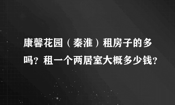 康馨花园（秦淮）租房子的多吗？租一个两居室大概多少钱？