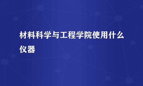 材料科学与工程学院使用什么仪器