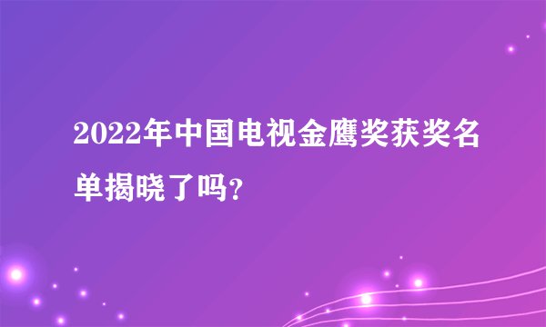 2022年中国电视金鹰奖获奖名单揭晓了吗？