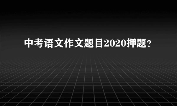 中考语文作文题目2020押题？