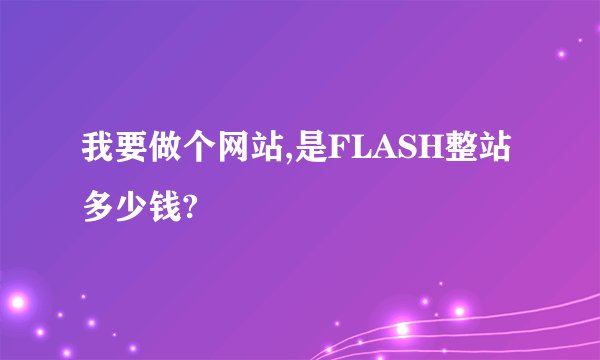 我要做个网站,是FLASH整站多少钱?