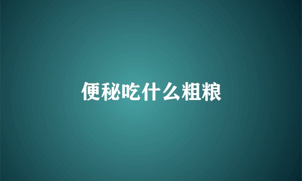 便秘吃什么粗粮