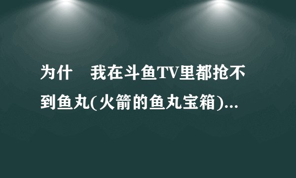 为什麼我在斗鱼TV里都抢不到鱼丸(火箭的鱼丸宝箱)?? 明明我这边还在倒数，可是别人都已经开始抢了 >
