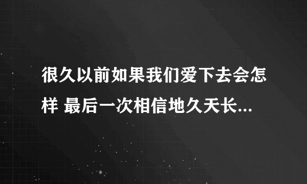 很久以前如果我们爱下去会怎样 最后一次相信地久天长 是那首歌里面的歌词？