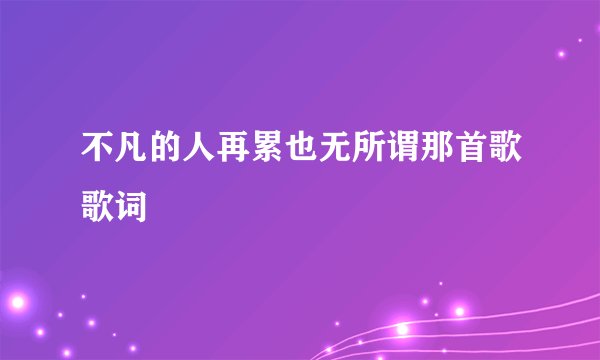 不凡的人再累也无所谓那首歌歌词
