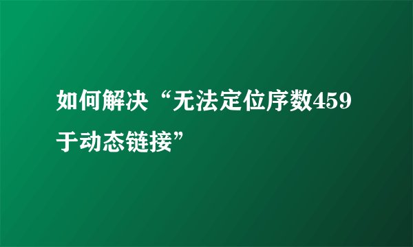 如何解决“无法定位序数459于动态链接”