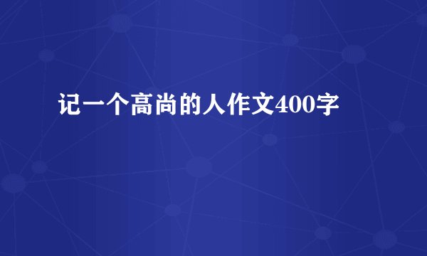 记一个高尚的人作文400字