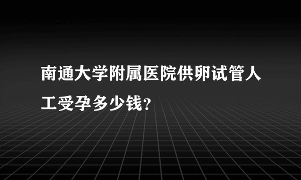 南通大学附属医院供卵试管人工受孕多少钱？