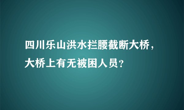 四川乐山洪水拦腰截断大桥，大桥上有无被困人员？