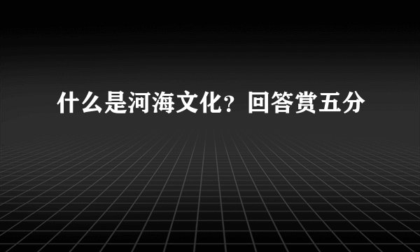 什么是河海文化？回答赏五分