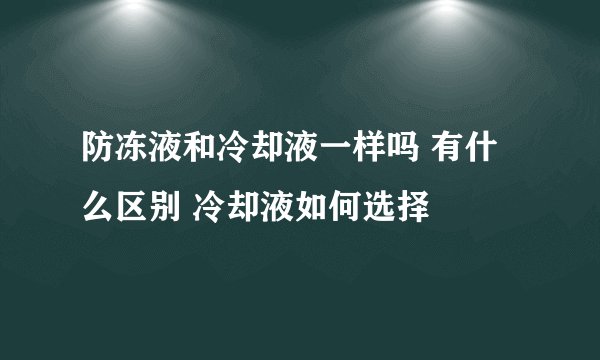 防冻液和冷却液一样吗 有什么区别 冷却液如何选择