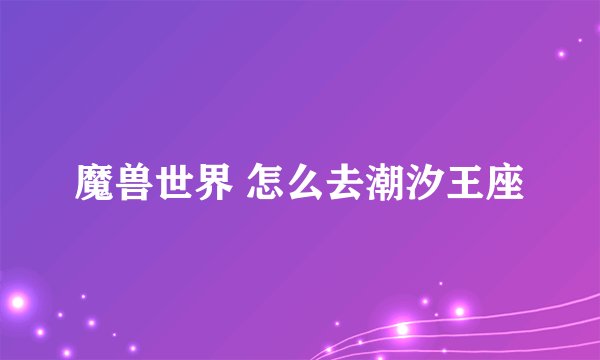 魔兽世界 怎么去潮汐王座