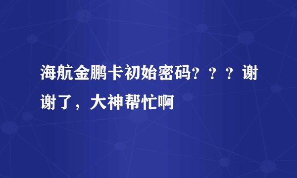 海航金鹏卡初始密码？？？谢谢了，大神帮忙啊