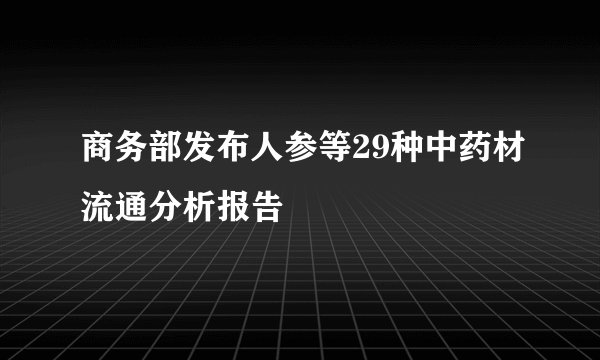 商务部发布人参等29种中药材流通分析报告