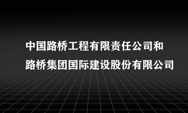 中国路桥工程有限责任公司和路桥集团国际建设股份有限公司